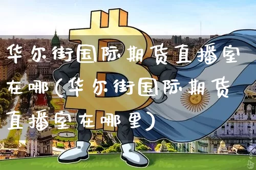 华尔街国际期货直播室在哪(华尔街国际期货直播室在哪里)_https://www.jianghaiboli.com_期货_第1张