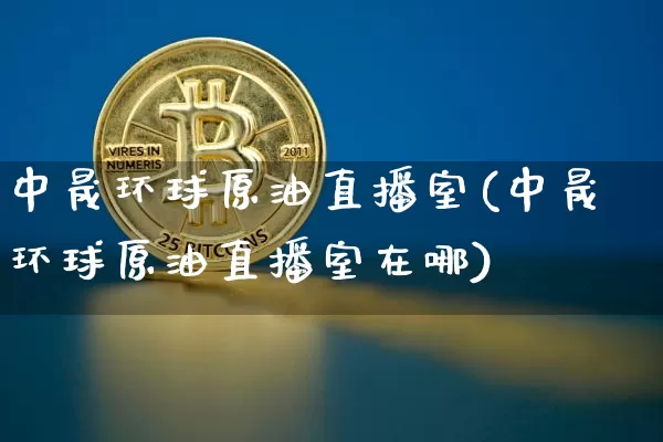 中晟环球原油直播室(中晟环球原油直播室在哪)_https://www.jianghaiboli.com_期货_第1张