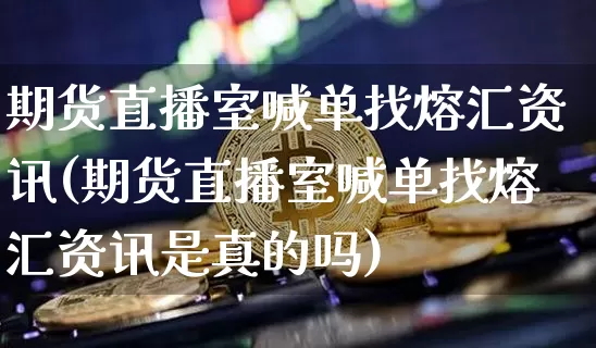 期货直播室喊单找熔汇资讯(期货直播室喊单找熔汇资讯是真的吗)_https://www.jianghaiboli.com_期货_第1张