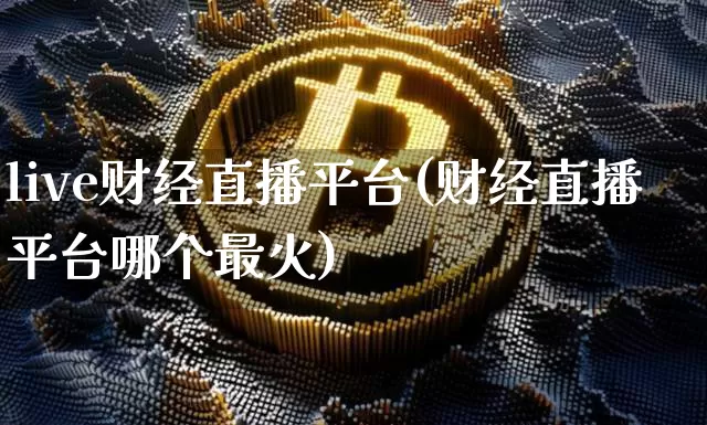 live财经直播平台(财经直播平台哪个最火)_https://www.jianghaiboli.com_外盘期货_第1张