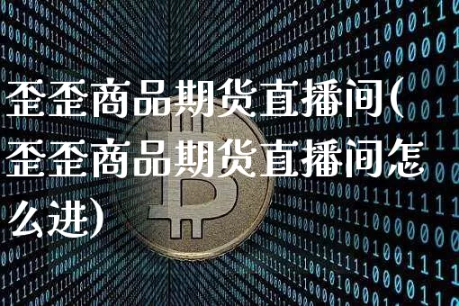 歪歪商品期货直播间(歪歪商品期货直播间怎么进)_https://www.jianghaiboli.com_原油期货_第1张