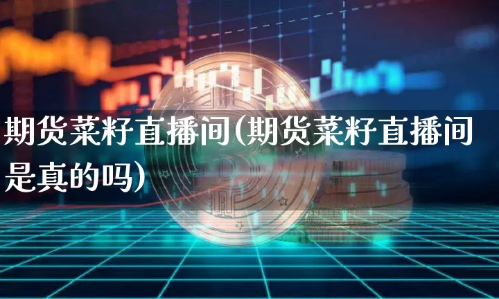 期货菜籽直播间(期货菜籽直播间是真的吗)_https://www.jianghaiboli.com_外盘期货_第1张