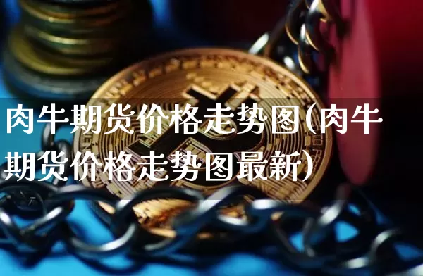 肉牛期货价格走势图(肉牛期货价格走势图最新)_https://www.jianghaiboli.com_原油期货_第1张