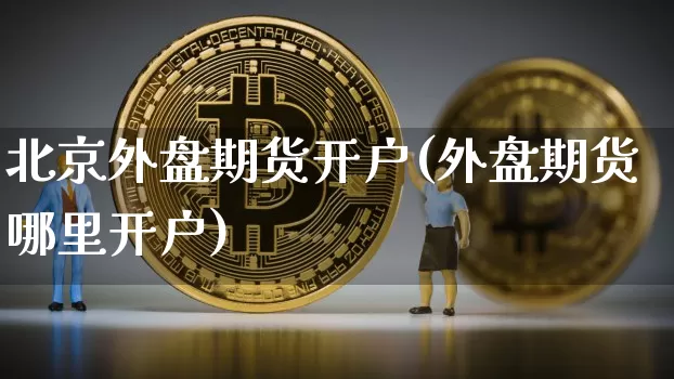 北京外盘期货开户(外盘期货哪里开户)_https://www.jianghaiboli.com_黄金期货_第1张