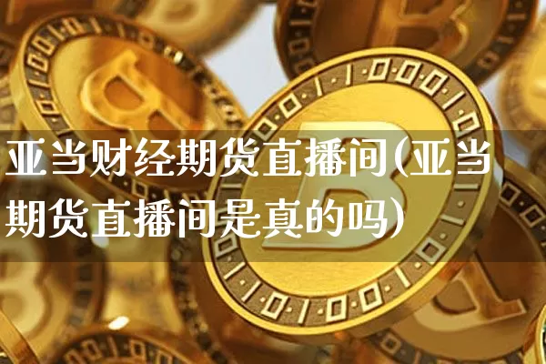 亚当财经期货直播间(亚当期货直播间是真的吗)_https://www.jianghaiboli.com_期货_第1张