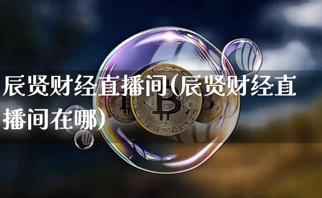辰贤财经直播间(辰贤财经直播间在哪)_https://www.jianghaiboli.com_外盘期货_第1张