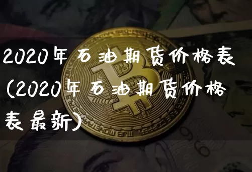 2020年石油期货价格表(2020年石油期货价格表最新)_https://www.jianghaiboli.com_外盘期货_第1张