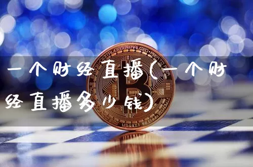 一个财经直播(一个财经直播多少钱)_https://www.jianghaiboli.com_黄金期货_第1张