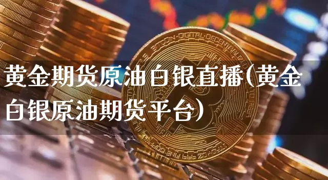黄金期货原油白银直播(黄金白银原油期货平台)_https://www.jianghaiboli.com_黄金期货_第1张