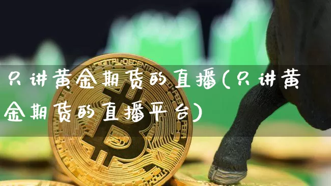 只讲黄金期货的直播(只讲黄金期货的直播平台)_https://www.jianghaiboli.com_期货_第1张