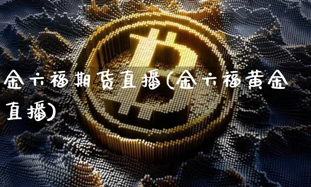 金六福期货直播(金六福黄金直播)_https://www.jianghaiboli.com_恒指期货_第1张
