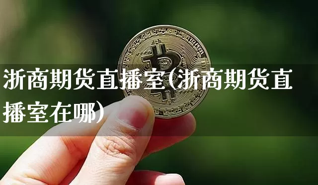 浙商期货直播室(浙商期货直播室在哪)_https://www.jianghaiboli.com_原油期货_第1张
