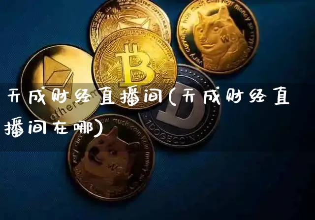 天成财经直播间(天成财经直播间在哪)_https://www.jianghaiboli.com_外盘期货_第1张