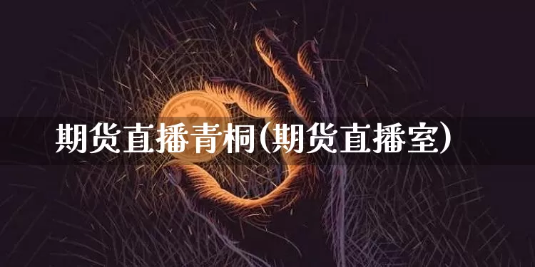 期货直播青桐(期货直播室)_https://www.jianghaiboli.com_黄金期货_第1张