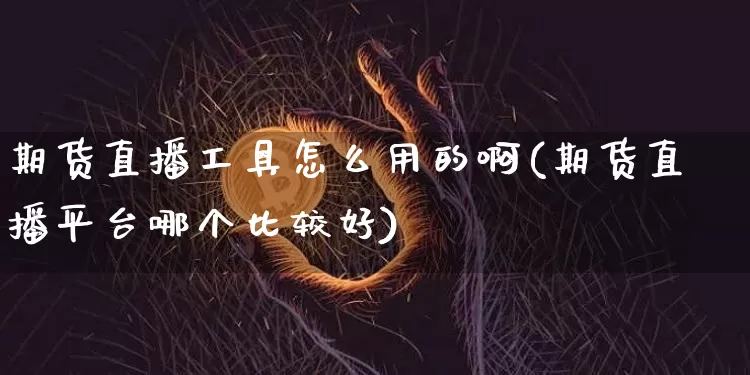 期货直播工具怎么用的啊(期货直播平台哪个比较好)_https://www.jianghaiboli.com_期货_第1张