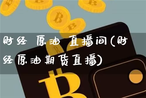 财经 原油 直播间(财经原油期货直播)_https://www.jianghaiboli.com_外盘期货_第1张