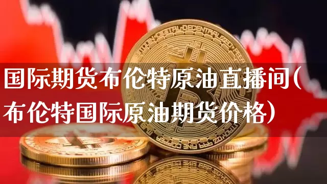 国际期货布伦特原油直播间(布伦特国际原油期货价格)_https://www.jianghaiboli.com_期货_第1张
