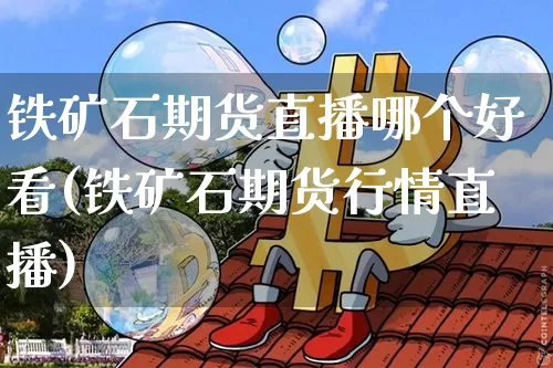 铁矿石期货直播哪个好看(铁矿石期货行情直播)_https://www.jianghaiboli.com_外盘期货_第1张
