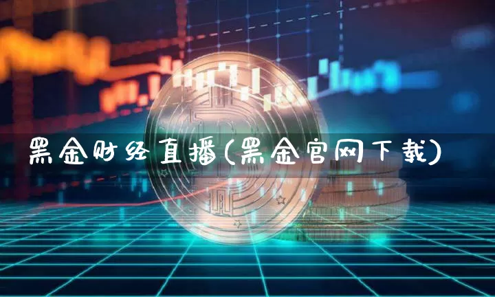 黑金财经直播(黑金官网下载)_https://www.jianghaiboli.com_黄金期货_第1张