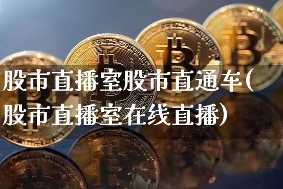 股市直播室股市直通车(股市直播室在线直播)_https://www.jianghaiboli.com_外盘期货_第1张