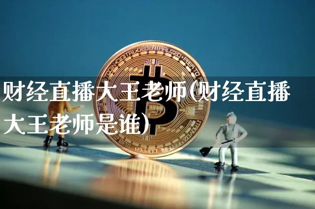 财经直播大王老师(财经直播大王老师是谁)_https://www.jianghaiboli.com_原油期货_第1张