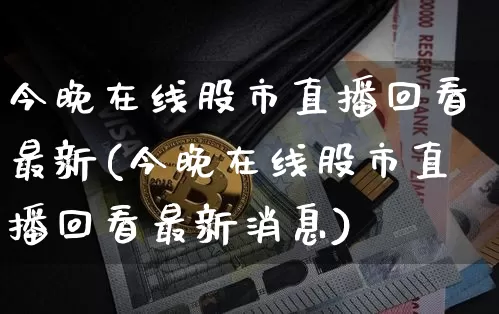 今晚在线股市直播回看最新(今晚在线股市直播回看最新消息)_https://www.jianghaiboli.com_恒指期货_第1张