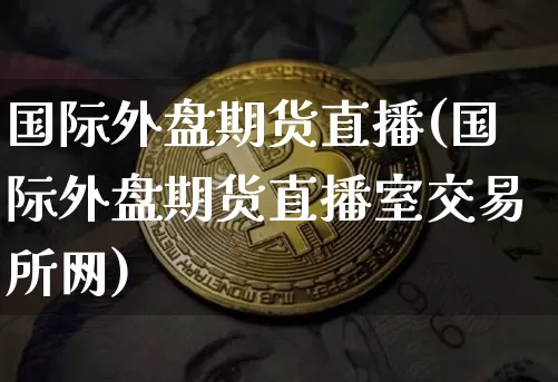 国际外盘期货直播(国际外盘期货直播室交易所网)_https://www.jianghaiboli.com_恒指期货_第1张
