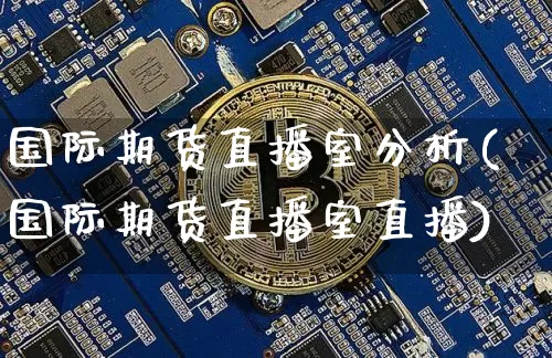 国际期货直播室分析(国际期货直播室直播)_https://www.jianghaiboli.com_恒指期货_第1张