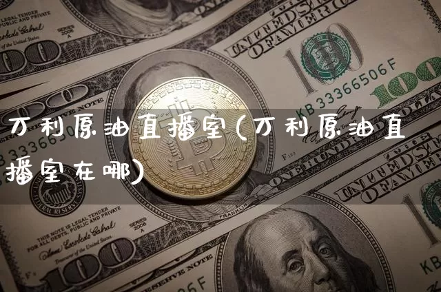 万利原油直播室(万利原油直播室在哪)_https://www.jianghaiboli.com_期货_第1张