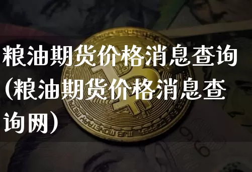 粮油期货价格消息查询(粮油期货价格消息查询网)_https://www.jianghaiboli.com_原油期货_第1张