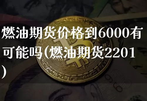 燃油期货价格到6000有可能吗(燃油期货2201)_https://www.jianghaiboli.com_外盘期货_第1张