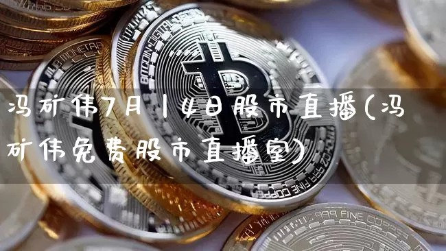 冯矿伟7月丨4日股市直播(冯矿伟免费股市直播室)_https://www.jianghaiboli.com_期货_第1张