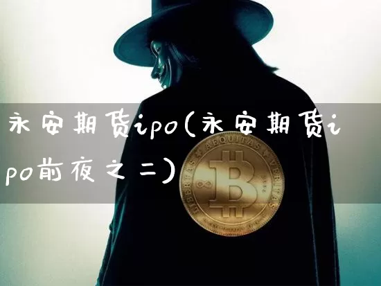 永安期货ipo(永安期货ipo前夜之二)_https://www.jianghaiboli.com_原油期货_第1张