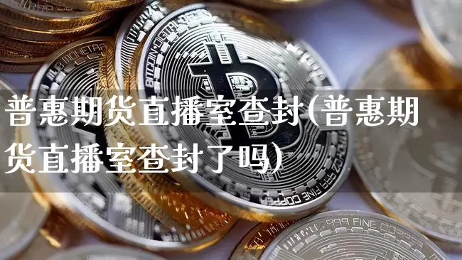 普惠期货直播室查封(普惠期货直播室查封了吗)_https://www.jianghaiboli.com_期货_第1张