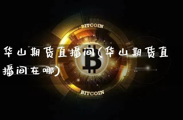 华山期货直播间(华山期货直播间在哪)_https://www.jianghaiboli.com_原油期货_第1张