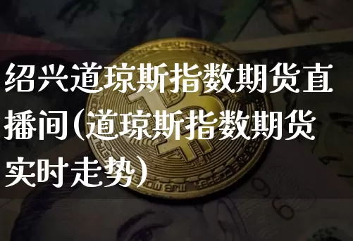 绍兴道琼斯指数期货直播间(道琼斯指数期货实时走势)_https://www.jianghaiboli.com_期货_第1张