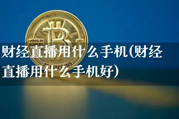 财经直播用什么手机(财经直播用什么手机好)_https://www.jianghaiboli.com_原油期货_第1张
