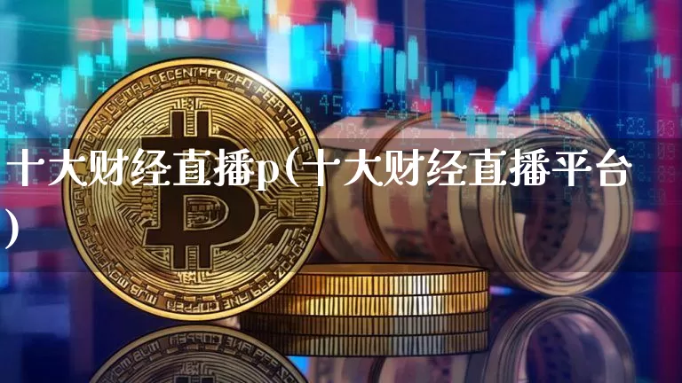 十大财经直播p(十大财经直播平台)_https://www.jianghaiboli.com_黄金期货_第1张