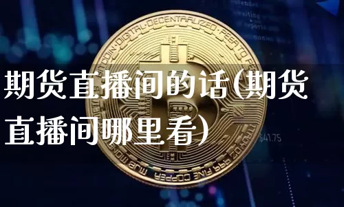 期货直播间的话(期货直播间哪里看)_https://www.jianghaiboli.com_恒指期货_第1张