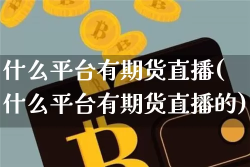 什么平台有期货直播(什么平台有期货直播的)_https://www.jianghaiboli.com_期货_第1张