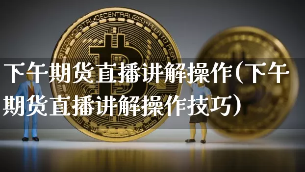 下午期货直播讲解操作(下午期货直播讲解操作技巧)_https://www.jianghaiboli.com_期货_第1张