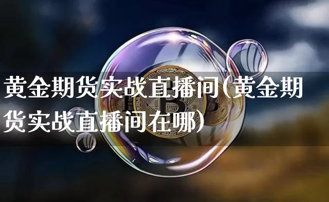 黄金期货实战直播间(黄金期货实战直播间在哪)_https://www.jianghaiboli.com_原油期货_第1张
