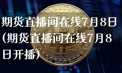 期货直播间在线7月8日(期货直播间在线7月8日开播)_https://www.jianghaiboli.com_期货_第1张