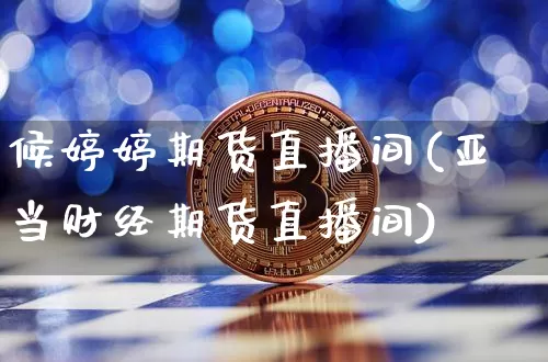候婷婷期货直播间(亚当财经期货直播间)_https://www.jianghaiboli.com_外盘期货_第1张