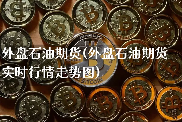 外盘石油期货(外盘石油期货实时行情走势图)_https://www.jianghaiboli.com_恒指期货_第1张