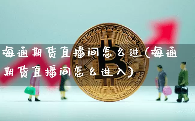 海通期货直播间怎么进(海通期货直播间怎么进入)_https://www.jianghaiboli.com_黄金期货_第1张