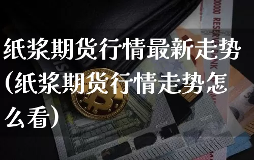 纸浆期货行情最新走势(纸浆期货行情走势怎么看)_https://www.jianghaiboli.com_恒指期货_第1张