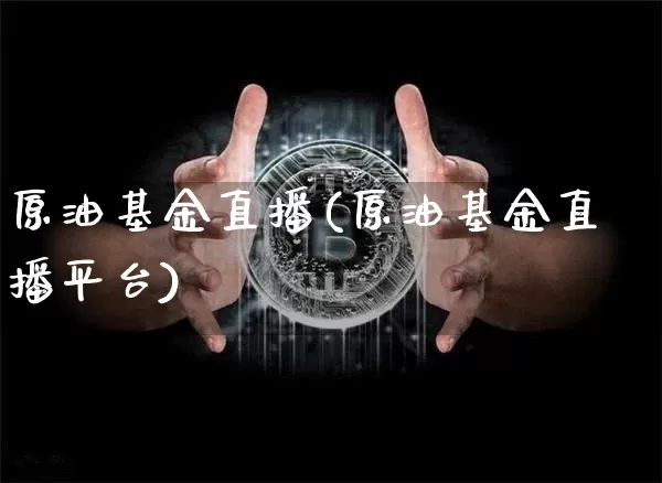 原油基金直播(原油基金直播平台)_https://www.jianghaiboli.com_期货_第1张