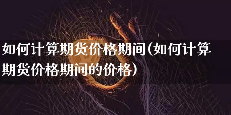如何计算期货价格期间(如何计算期货价格期间的价格)_https://www.jianghaiboli.com_原油期货_第1张