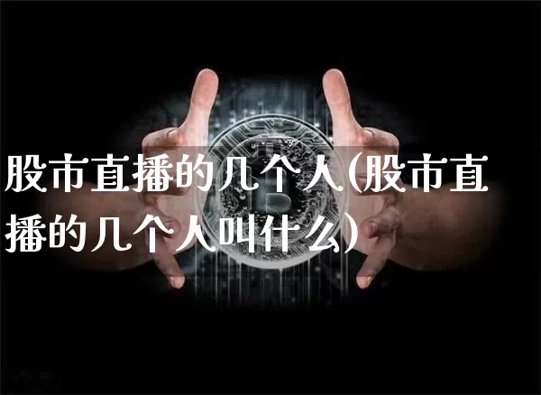 股市直播的几个人(股市直播的几个人叫什么)_https://www.jianghaiboli.com_期货_第1张